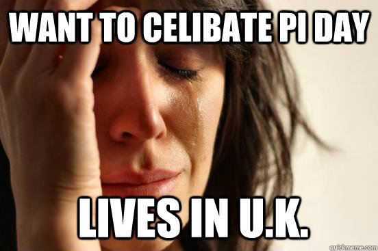 want to celibate pi day   Lives in U.K.  First World Problems