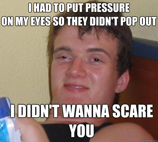 I had to put pressure 
on my eyes so they didn't pop out I didn't wanna scare you - I had to put pressure 
on my eyes so they didn't pop out I didn't wanna scare you  10 Guy