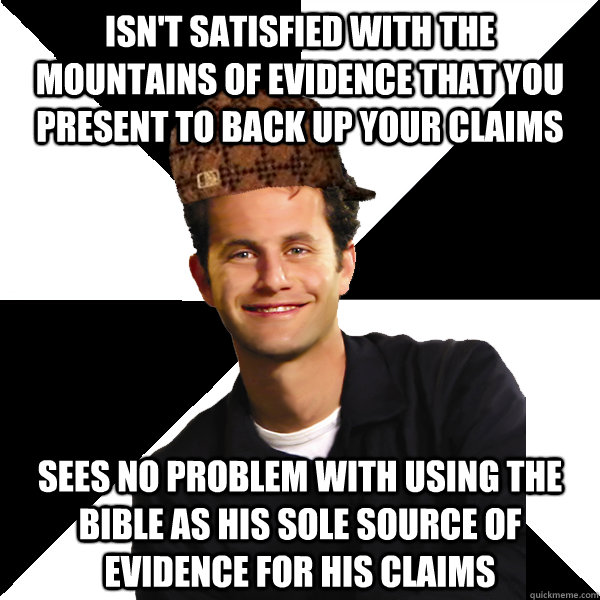 Isn't satisfied with the mountains of evidence that you present to back up your claims Sees no problem with using the Bible as his sole source of evidence for his claims  Scumbag Christian