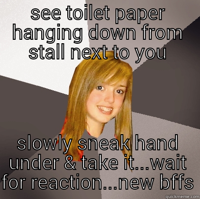 SEE TOILET PAPER HANGING DOWN FROM STALL NEXT TO YOU SLOWLY SNEAK HAND UNDER & TAKE IT...WAIT FOR REACTION...NEW BFFS Musically Oblivious 8th Grader