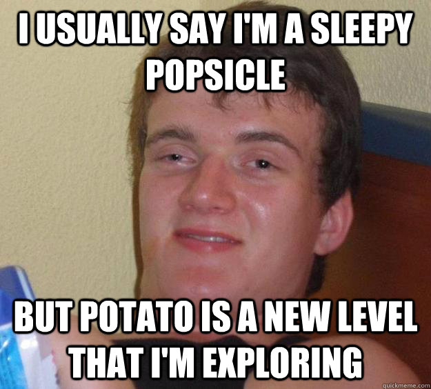 I usually say I'm a sleepy popsicle but potato is a new level that i'm exploring - I usually say I'm a sleepy popsicle but potato is a new level that i'm exploring  10 Guy