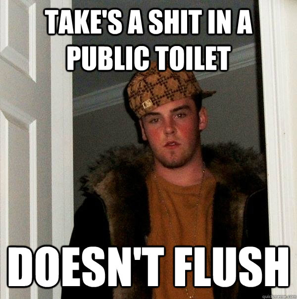 take's a shit in a public toilet  doesn't flush  Scumbag Steve