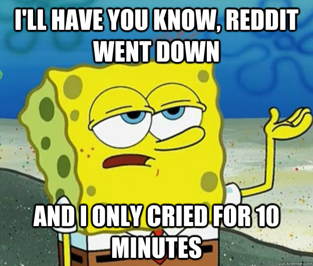 I'll have you know, reddit went down  And I only cried for 10 minutes  - I'll have you know, reddit went down  And I only cried for 10 minutes   Tough Spongebob