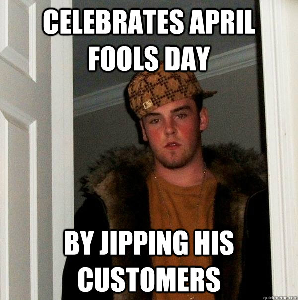 Celebrates April Fools day By Jipping his customers - Celebrates April Fools day By Jipping his customers  Scumbag Steve
