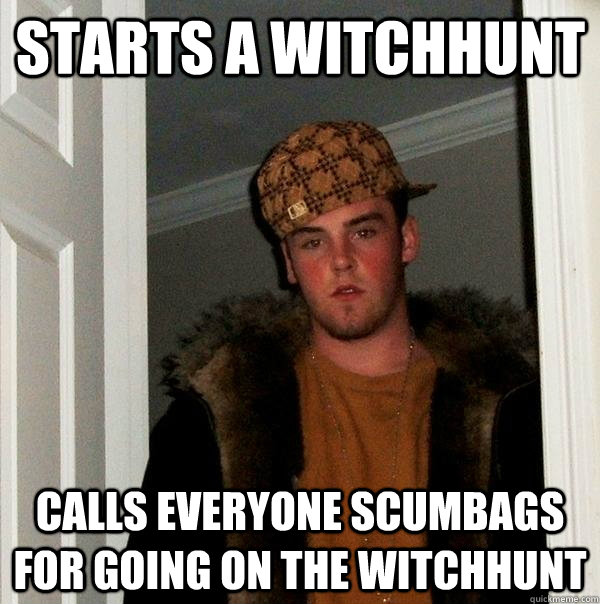 starts a witchhunt calls everyone scumbags for going on the witchhunt - starts a witchhunt calls everyone scumbags for going on the witchhunt  Scumbag Steve