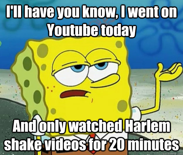 I'll have you know, I went on Youtube today And only watched Harlem shake videos for 20 minutes  Tough Spongebob