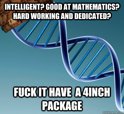 Intelligent? good at mathematics? HaRd working and dedicated? Fuck it have  a 4inch package  Scumbag DNA