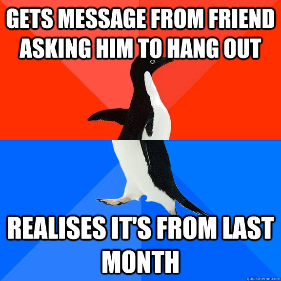 gets message from friend asking him to hang out realises it's from last month - gets message from friend asking him to hang out realises it's from last month  Socially Awesome Awkward Penguin