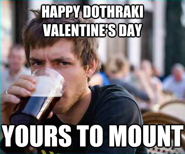 Happy Dothraki Valentine's Day Yours to mount  Lazy College Senior