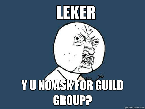 leker y u no ask for guild group?  Y U No