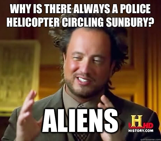 Why is there always a police helicopter circling Sunbury?  Aliens - Why is there always a police helicopter circling Sunbury?  Aliens  Ancient Aliens