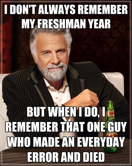 I don't always remember my freshman year but when I do, I remember that one guy who made an everyday error and died - I don't always remember my freshman year but when I do, I remember that one guy who made an everyday error and died  The Most Interesting Man In The World