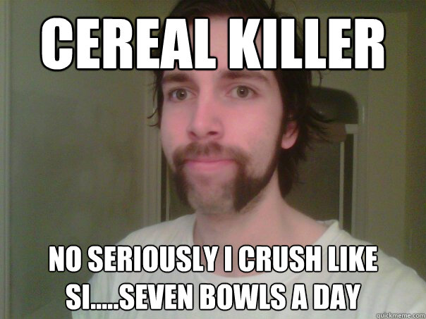 cereal killer No seriously I crush like si.....seven bowls a day - cereal killer No seriously I crush like si.....seven bowls a day  Misc