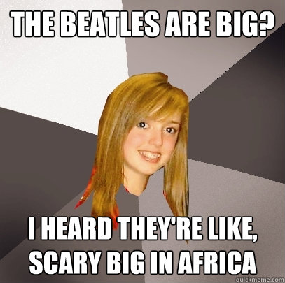 The Beatles are big? I heard they're like, scary big in africa  Musically Oblivious 8th Grader