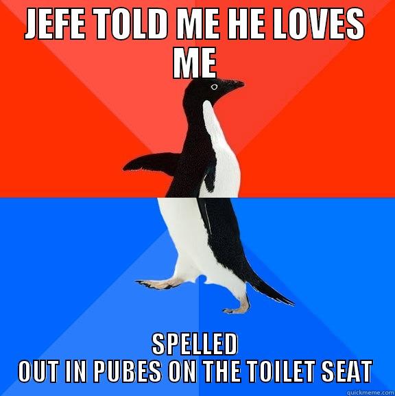 JEFE TOLD ME HE LOVES ME - JEFE TOLD ME HE LOVES ME SPELLED OUT IN PUBES ON THE TOILET SEAT Socially Awesome Awkward Penguin