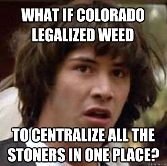 What if Colorado legalized weed to centralize all the stoners in one place?  conspiracy keanu