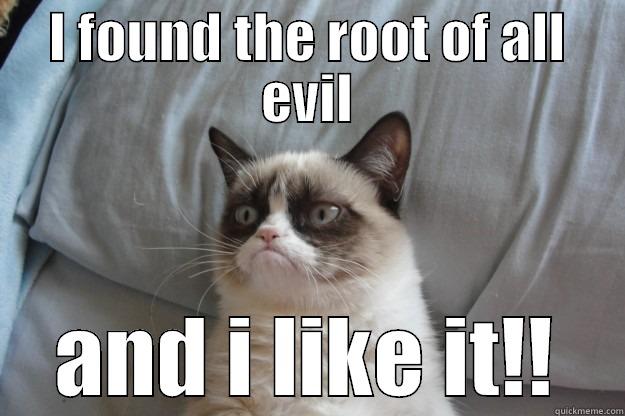 I FOUND THE ROOT OF ALL EVIL AND I LIKE IT!! Grumpy Cat