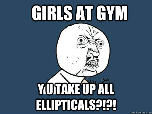 Girls at gym Y u take up all ellipticals?!?!  Y U No