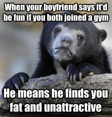 When your boyfriend says it'd be fun if you both joined a gym He means he finds you fat and unattractive  Confession Bear