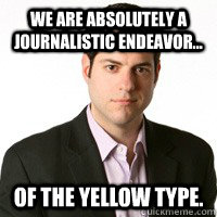 We are absolutely a journalistic endeavor... Of the Yellow type. - We are absolutely a journalistic endeavor... Of the Yellow type.  Douche Blogger