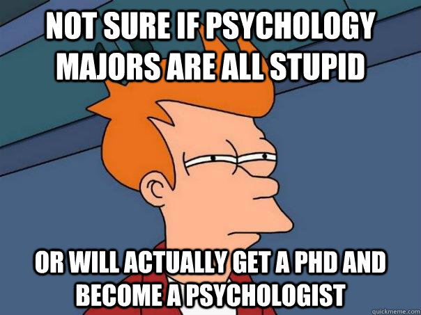 not sure if psychology majors are all stupid or will actually get a phd and become a psychologist  Futurama Fry