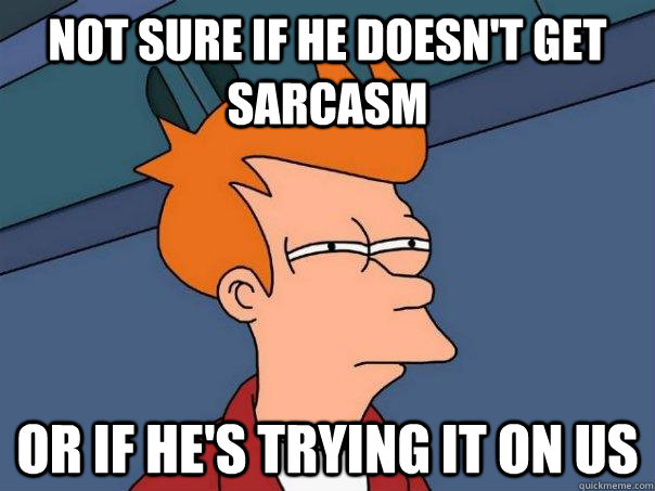 Not Sure If He Doesn T Get Sarcasm Or If He S Trying It On Us Futurama Fry Quickmeme