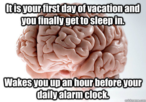 It is your first day of vacation and you finally get to sleep in. Wakes you up an hour before your daily alarm clock.   Scumbag Brain