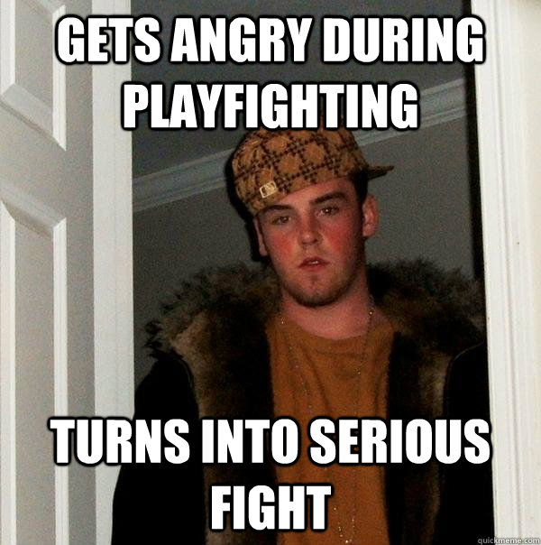 gets angry during playfighting turns into serious fight  Scumbag Steve