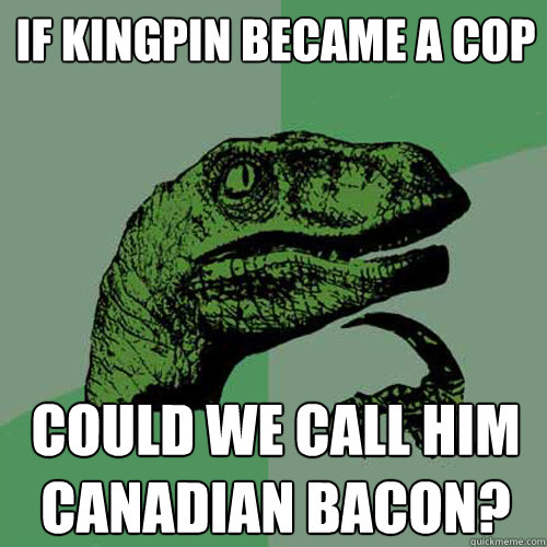 if kingpin became a cop could we call him canadian bacon?  Philosoraptor