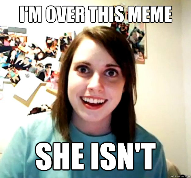 I'm over this meme She isn't  Overly Attached Girlfriend