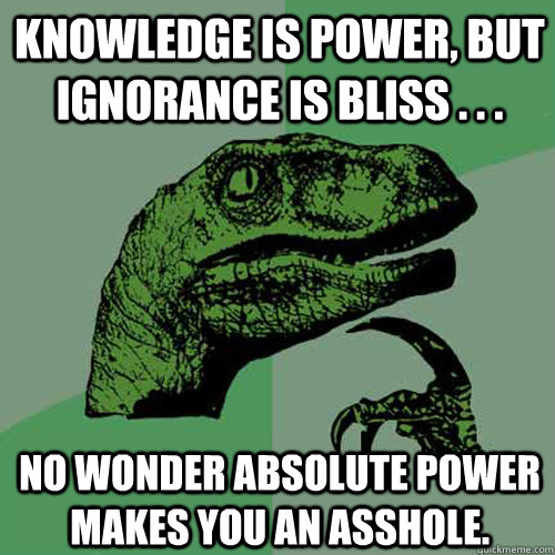 Knowledge is Power, but Ignorance is bliss . . . No wonder absolute power makes you an asshole. - Knowledge is Power, but Ignorance is bliss . . . No wonder absolute power makes you an asshole.  Philosoraptor