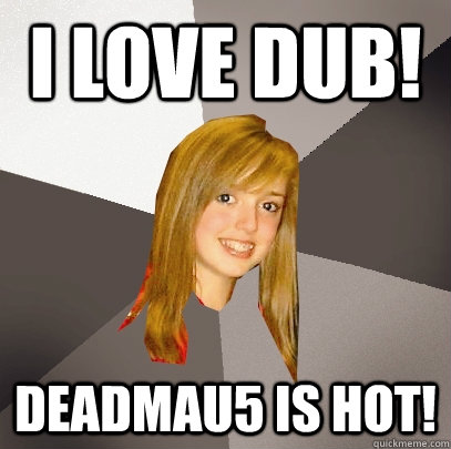 I love dub! deadmau5 is hot!  Musically Oblivious 8th Grader