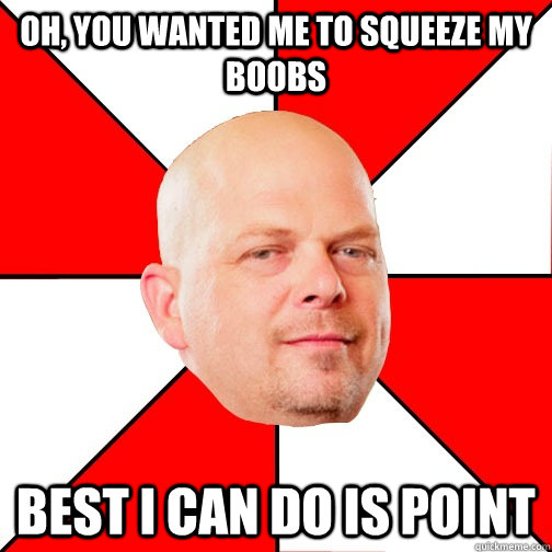 Oh, you wanted me to squeeze my boobs Best I can do is point - Oh, you wanted me to squeeze my boobs Best I can do is point  Pawn Star