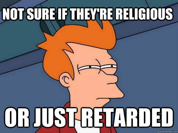 Not sure if they're religious or just retarded  Futurama Fry