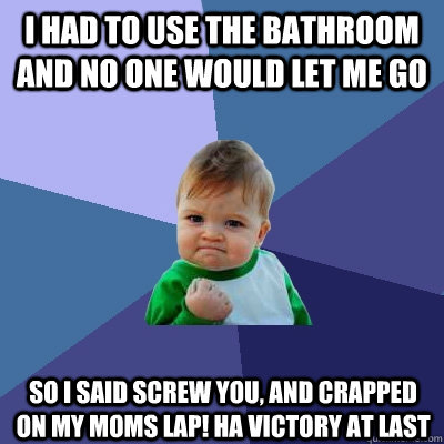 I had to use the bathroom and no one would let me go So i said screw you, and crapped on my moms lap! ha victory at last  Success Kid