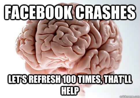 Facebook crashes  Let's refresh 100 times, that'll help  Scumbag Brain