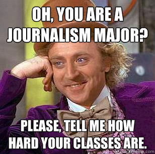 Oh, You are a journalism major? please, tell me how hard your classes are.  Condescending Wonka