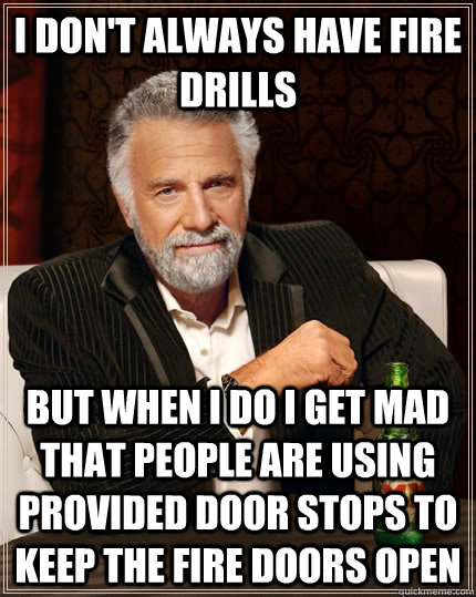 I don't always have fire drills but when I do i get mad that people are using provided door stops to keep the fire doors open  The Most Interesting Man In The World