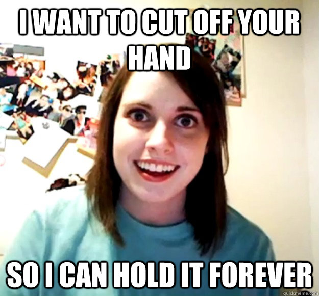 I want to cut off your hand  so I can hold it forever  Overly Attached Girlfriend