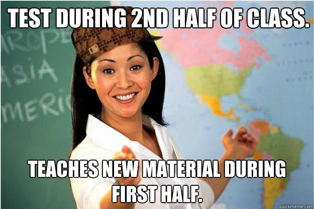 Test during 2nd half of class. Teaches new material during first half.  Scumbag Teacher