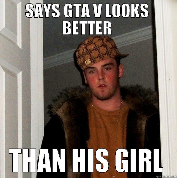 SAYS GTA V LOOKS BETTER THAN HIS GIRL Scumbag Steve