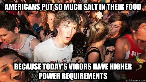 americans put so much salt in their food because today's vigors have higher power requirements  Sudden Clarity Clarence