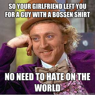 So your girlfriend left you for a guy with a BOSSEN shirt No need to hate on the world  Condescending Wonka