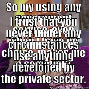 SO MY USING ANY GOVERNMENT SERVICE, EVEN WHEN I HAVE NO CHOICE, MAKES ME A SOCIALIST? I TRUST THAT YOU NEVER UNDER ANY CIRCUMSTANCES USE ANYTHING DEVELOPED BY THE PRIVATE SECTOR. Condescending Wonka