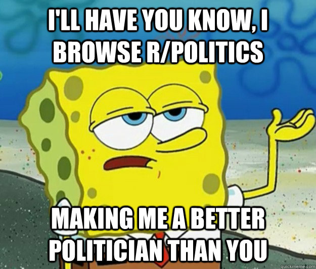 I'll have you know, I browse r/politics making me a better politician than you  Tough Spongebob