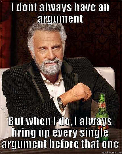 I DONT ALWAYS HAVE AN ARGUMENT BUT WHEN I DO, I ALWAYS BRING UP EVERY SINGLE ARGUMENT BEFORE THAT ONE The Most Interesting Man In The World