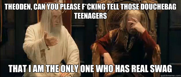 THEODEN, CAN YOU PLEASE F*CKING TELL THOSE DOUCHEBAG TEENAGERS THAT I AM THE ONLY ONE WHO HAS REAL SWAG  Annoyed Gandalf