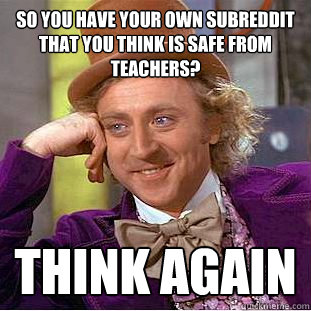 So you have your own subreddit that you think is safe from teachers? Think again  Condescending Wonka