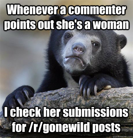 Whenever a commenter points out she's a woman I check her submissions for /r/gonewild posts  Confession Bear