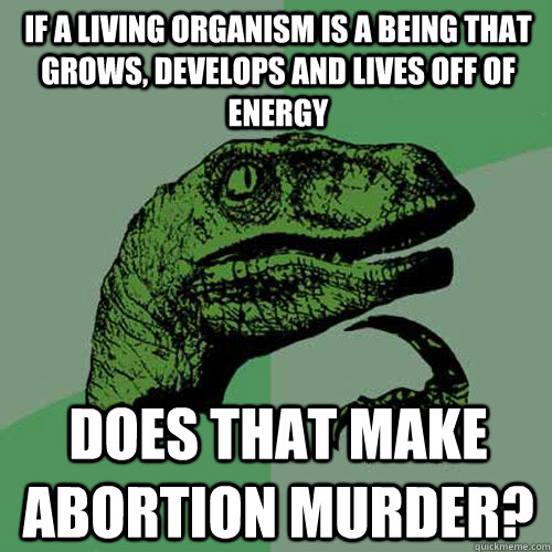 If a living organism is a being that grows, develops and lives off of energy Does that make abortion murder?  Philosoraptor